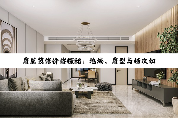 【科普解答】房屋装修价格探秘：地域、房型与档次如何影响最终花费