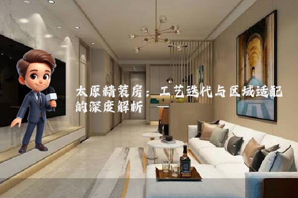 太原精装房：工艺迭代与区域适配的深度解析